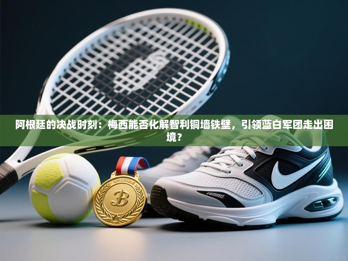 阿根廷的决战时刻:梅西能否化解智利铜墙铁壁,引领蓝白军团走出困境? 第2张